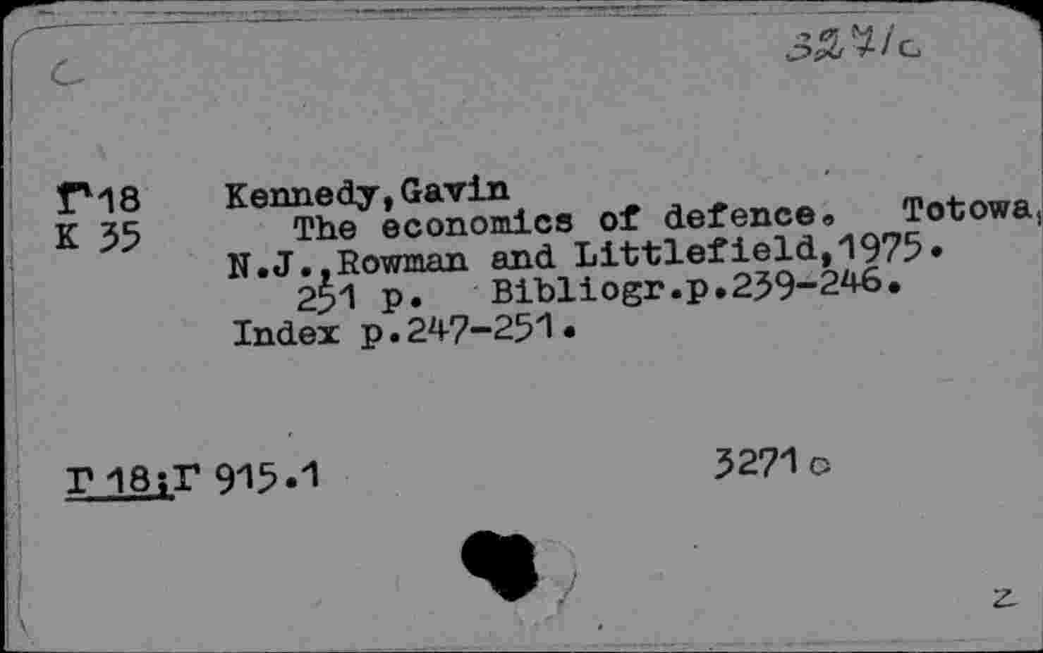 ﻿
P18
K 55
Kennedy,Gavin
The economics of defence« Totowa, N.J.,Rowman and Littlefield,1975•
251 p. Bibliogr.p.239-246.
Index p. 24-7-251 •
r 18;r 915.1
3271c